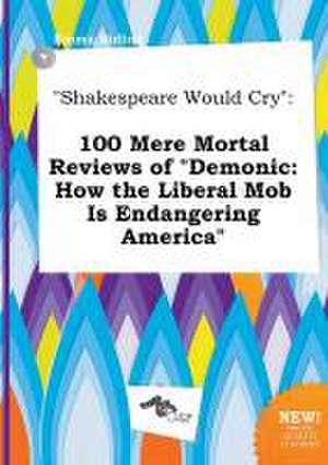 Shakespeare Would Cry: 100 Mere Mortal Reviews of Demonic: How the Liberal Mob Is Endangering America de Emma Birling