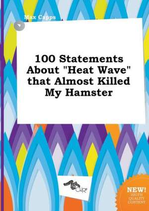 100 Statements about Heat Wave That Almost Killed My Hamster de Max Capps