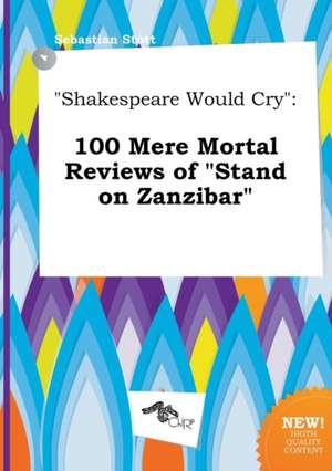 Shakespeare Would Cry: 100 Mere Mortal Reviews of Stand on Zanzibar de Sebastian Stott