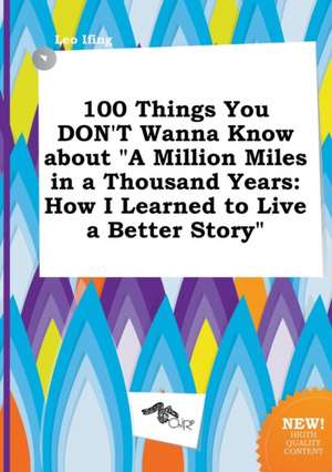 100 Things You Don't Wanna Know about a Million Miles in a Thousand Years: How I Learned to Live a Better Story de Leo Ifing