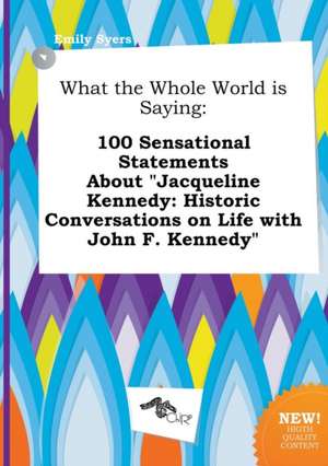 What the Whole World Is Saying: 100 Sensational Statements about Jacqueline Kennedy: Historic Conversations on Life with John F. Kennedy de Emily Syers