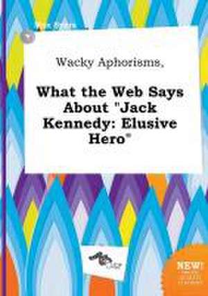 Wacky Aphorisms, What the Web Says about Jack Kennedy: Elusive Hero de Max Syers