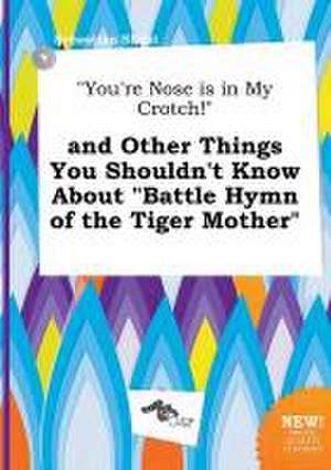 You're Nose Is in My Crotch! and Other Things You Shouldn't Know about Battle Hymn of the Tiger Mother de Sebastian Skeat