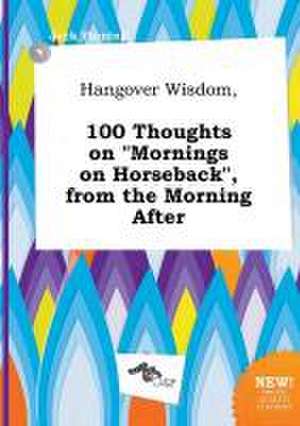 Hangover Wisdom, 100 Thoughts on Mornings on Horseback, from the Morning After de Jack Finning