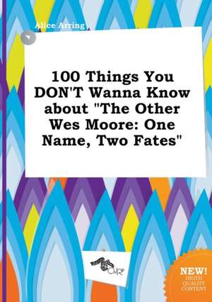 100 Things You Don't Wanna Know about the Other Wes Moore: One Name, Two Fates de Alice Arring