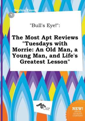 Bull's Eye!: The Most Apt Reviews Tuesdays with Morrie: An Old Man, a Young Man, and Life's Greatest Lesson de Sophia Young