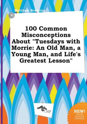 100 Common Misconceptions about Tuesdays with Morrie: An Old Man, a Young Man, and Life's Greatest Lesson de Matthew Brenting