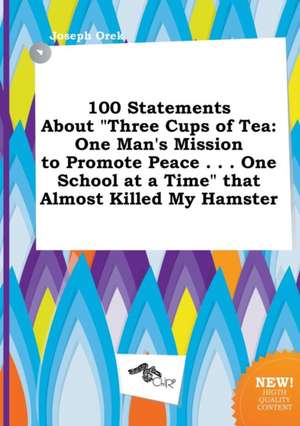 100 Statements about Three Cups of Tea: One Man's Mission to Promote Peace . . . One School at a Time That Almost Killed My Hamster de Joseph Orek