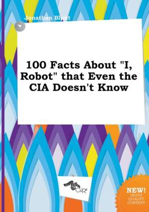 100 Facts about I, Robot That Even the CIA Doesn't Know de Jonathan Blunt