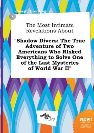 The Most Intimate Revelations about Shadow Divers: The True Adventure of Two Americans Who Risked Everything to Solve One of the Last Mysteries of Wo de Joseph Brenting