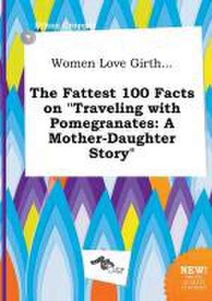 Women Love Girth... the Fattest 100 Facts on Traveling with Pomegranates: A Mother-Daughter Story de Ethan Cropper