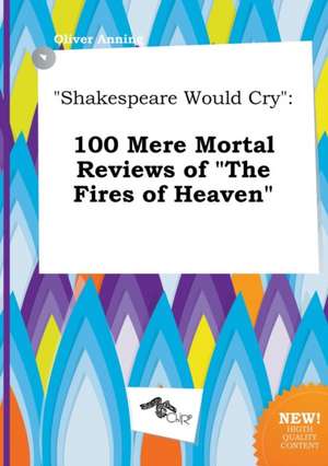 Shakespeare Would Cry: 100 Mere Mortal Reviews of the Fires of Heaven de Oliver Anning