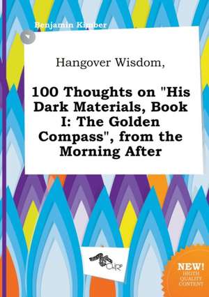 Hangover Wisdom, 100 Thoughts on His Dark Materials, Book I: The Golden Compass, from the Morning After de Benjamin Kimber