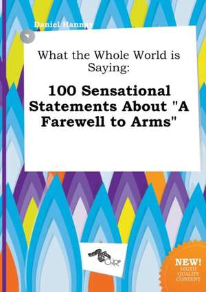 What the Whole World Is Saying: 100 Sensational Statements about a Farewell to Arms de Daniel Hannay