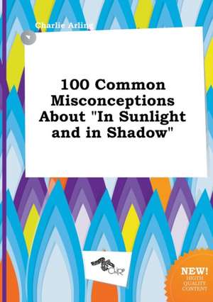 100 Common Misconceptions about in Sunlight and in Shadow de Charlie Arling