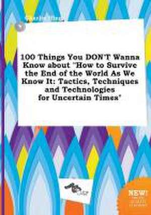 100 Things You Don't Wanna Know about How to Survive the End of the World as We Know It: Tactics, Techniques and Technologies for Uncertain Times de Charlie Ifing