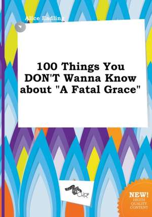 100 Things You Don't Wanna Know about a Fatal Grace de Alice Eadling