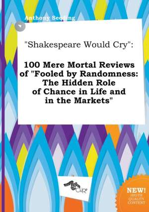 Shakespeare Would Cry: 100 Mere Mortal Reviews of Fooled by Randomness: The Hidden Role of Chance in Life and in the Markets de Anthony Seeding