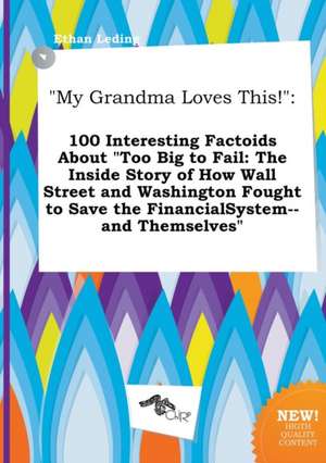 My Grandma Loves This!: 100 Interesting Factoids about Too Big to Fail: The Inside Story of How Wall Street and Washington Fought to Save the de Ethan Leding