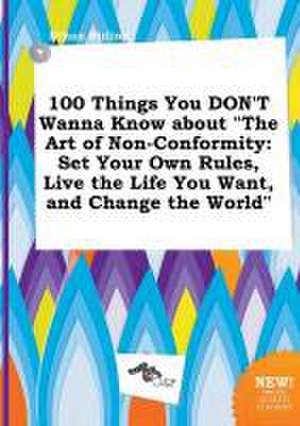 100 Things You Don't Wanna Know about the Art of Non-Conformity: Set Your Own Rules, Live the Life You Want, and Change the World de Ethan Birling