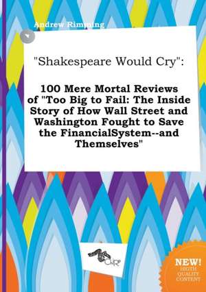 Shakespeare Would Cry: 100 Mere Mortal Reviews of Too Big to Fail: The Inside Story of How Wall Street and Washington Fought to Save the Fin de Andrew Rimming