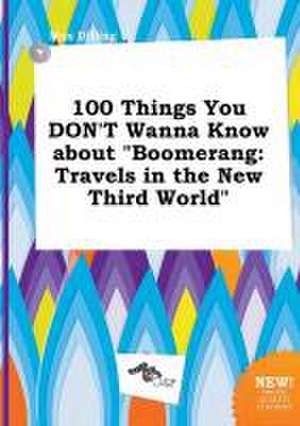 100 Things You Don't Wanna Know about Boomerang: Travels in the New Third World de Max Dilling