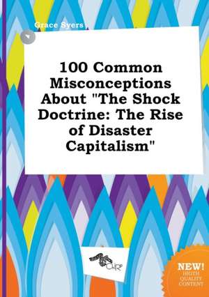 100 Common Misconceptions about the Shock Doctrine: The Rise of Disaster Capitalism de Grace Syers