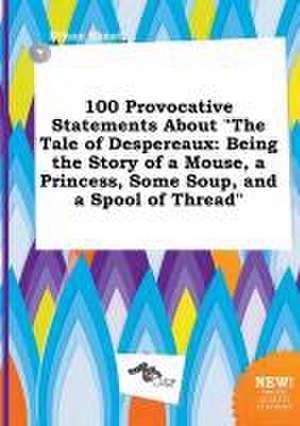 100 Provocative Statements about the Tale of Despereaux: Being the Story of a Mouse, a Princess, Some Soup, and a Spool of Thread de Ethan Skeat