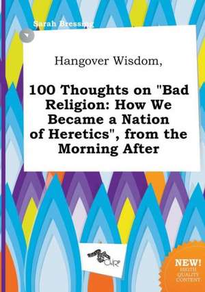 Hangover Wisdom, 100 Thoughts on Bad Religion: How We Became a Nation of Heretics, from the Morning After de Sarah Bressing