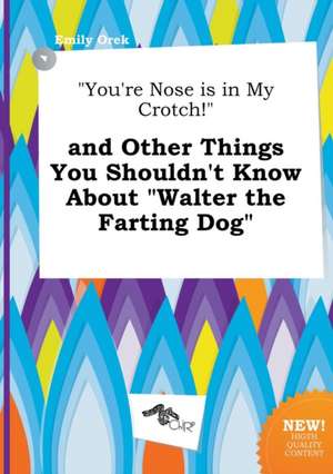 You're Nose Is in My Crotch! and Other Things You Shouldn't Know about Walter the Farting Dog de Emily Orek