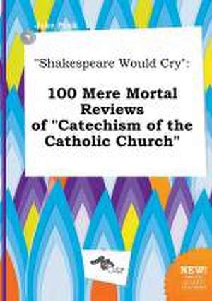 Shakespeare Would Cry: 100 Mere Mortal Reviews of Catechism of the Catholic Church de Jake Peak