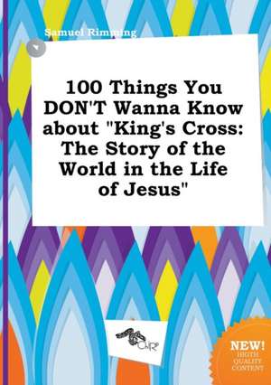 100 Things You Don't Wanna Know about King's Cross: The Story of the World in the Life of Jesus de Samuel Rimming