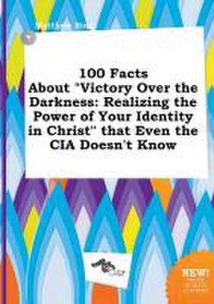 100 Facts about Victory Over the Darkness: Realizing the Power of Your Identity in Christ That Even the CIA Doesn't Know de Matthew Bing