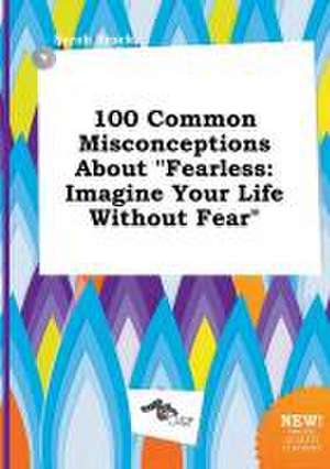 100 Common Misconceptions about Fearless: Imagine Your Life Without Fear de Sarah Brock