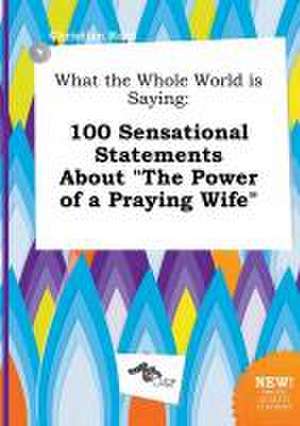 What the Whole World Is Saying: 100 Sensational Statements about the Power of a Praying Wife de Christian Root