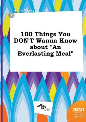 100 Things You Don't Wanna Know about an Everlasting Meal de Alice Maxey