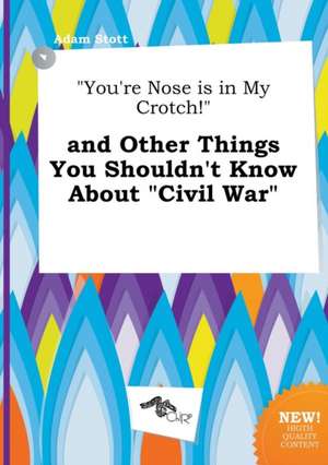 You're Nose Is in My Crotch! and Other Things You Shouldn't Know about Civil War de Adam Stott