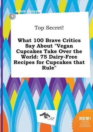 Top Secret! What 100 Brave Critics Say about Vegan Cupcakes Take Over the World: 75 Dairy-Free Recipes for Cupcakes That Rule de Adam Cropper