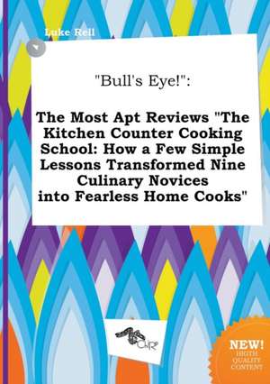 Bull's Eye!: The Most Apt Reviews the Kitchen Counter Cooking School: How a Few Simple Lessons Transformed Nine Culinary Novices I de Luke Rell