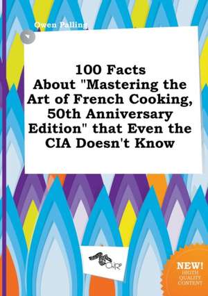 100 Facts about Mastering the Art of French Cooking, 50th Anniversary Edition That Even the CIA Doesn't Know de Owen Palling