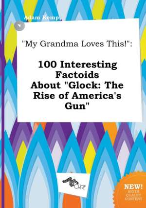 My Grandma Loves This!: 100 Interesting Factoids about Glock: The Rise of America's Gun de Adam Kemp