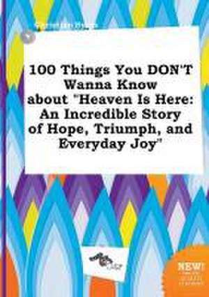 100 Things You Don't Wanna Know about Heaven Is Here: An Incredible Story of Hope, Triumph, and Everyday Joy de Christian Syers