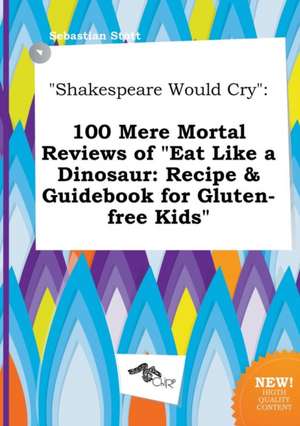 Shakespeare Would Cry: 100 Mere Mortal Reviews of Eat Like a Dinosaur: Recipe & Guidebook for Gluten-Free Kids de Sebastian Stott