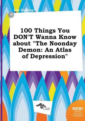 100 Things You Don't Wanna Know about the Noonday Demon: An Atlas of Depression de Leo Eadling