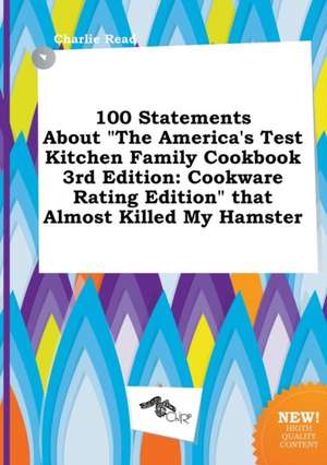 100 Statements about the America's Test Kitchen Family Cookbook 3rd Edition: Cookware Rating Edition That Almost Killed My Hamster de Charlie Read