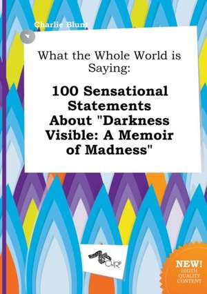 What the Whole World Is Saying: 100 Sensational Statements about Darkness Visible: A Memoir of Madness de Charlie Blunt