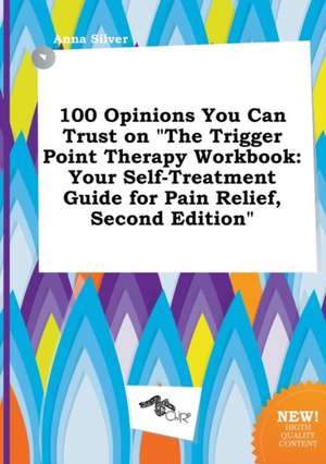 100 Opinions You Can Trust on the Trigger Point Therapy Workbook: Your Self-Treatment Guide for Pain Relief, Second Edition de Anna Silver