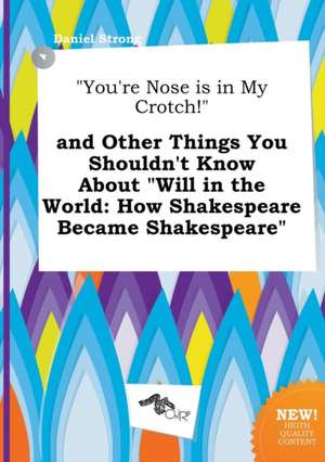 You're Nose Is in My Crotch! and Other Things You Shouldn't Know about Will in the World: How Shakespeare Became Shakespeare de Daniel Strong