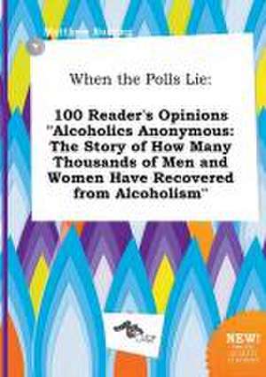 When the Polls Lie: 100 Reader's Opinions Alcoholics Anonymous: The Story of How Many Thousands of Men and Women Have Recovered from Alco de Matthew Burring