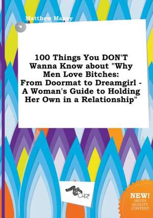 100 Things You Don't Wanna Know about Why Men Love Bitches: From Doormat to Dreamgirl - A Woman's Guide to Holding Her Own in a Relationship de Matthew Maxey